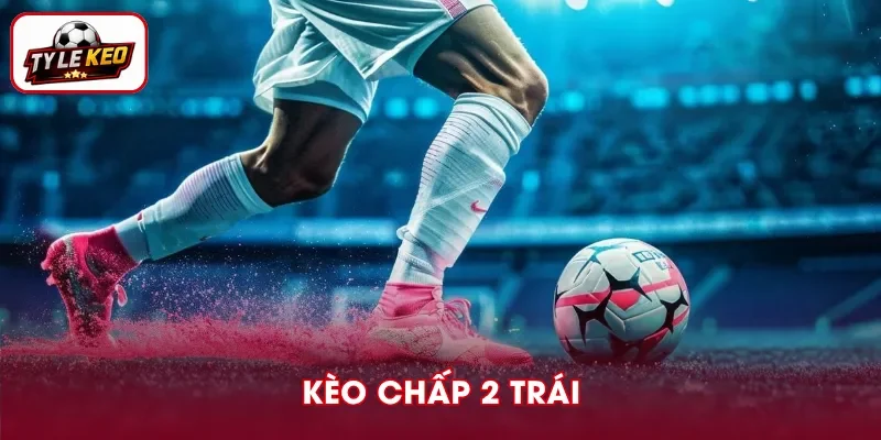 Kèo Chấp 2 Trái Là Gì? Cách Tính Thắng Thua Dễ Hiểu