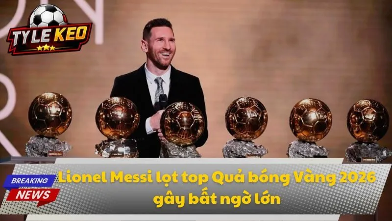 Lionel Messi lọt top Quả bóng Vàng 2026 gây bất ngờ lớn